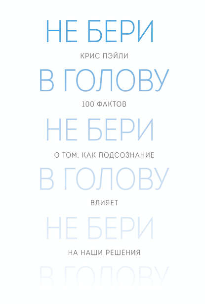 Не бери в голову. 100 фактов о том, как подсознание влияет на наши решения