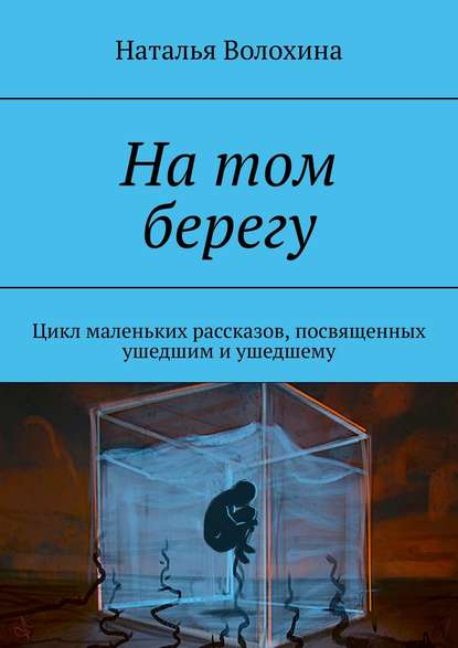 На том берегу. Цикл маленьких рассказов, посвященных ушедшим и ушедшему
