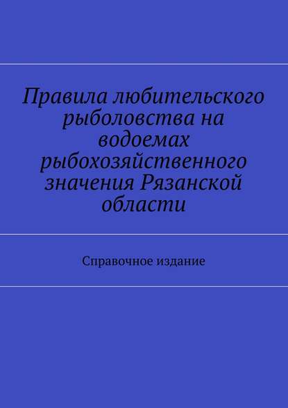 Правила любительского рыболовства на водоемах рыбохозяйственного значения Рязанской области. Справочное издание
