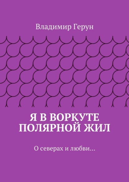 Я в Воркуте полярной жил. О северах и любви…