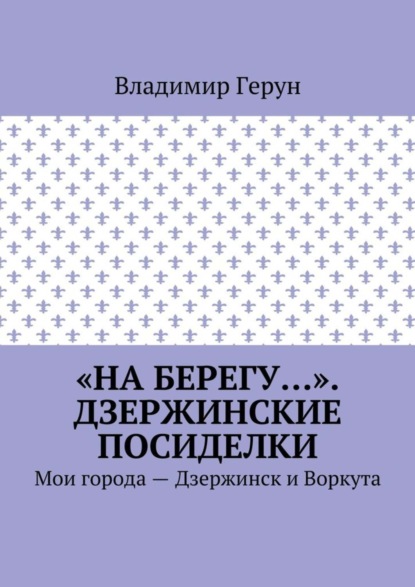 «На берегу…». Дзержинские посиделки. Мои города – Дзержинск и Воркута