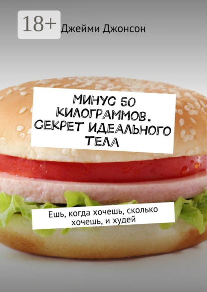 Минус 50 килограммов. Секрет идеального тела. Ешь, когда хочешь, сколько хочешь, и худей