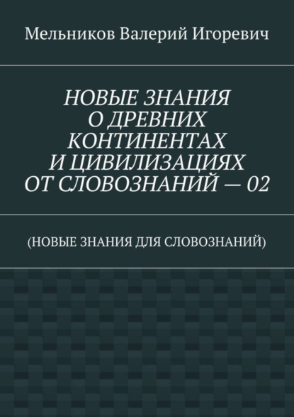 НОВЫЕ ЗНАНИЯ О ДРЕВНИХ КОНТИНЕНТАХ И ЦИВИЛИЗАЦИЯХ ОТ СЛОВОЗНАНИЙ – 02. (НОВЫЕ ЗНАНИЯ ДЛЯ СЛОВОЗНАНИЙ)