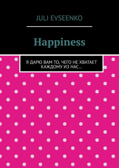 Happiness. Я дарю Вам то, чего не хватает каждому из нас…