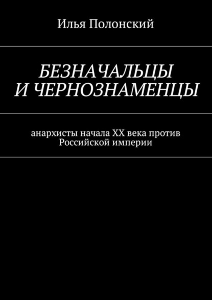 Безначальцы и чернознаменцы. Анархисты начала ХХ века против Российской империи