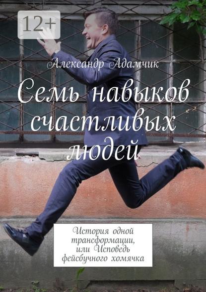 Семь навыков счастливых людей. История одной трансформации, или Исповедь фейсбучного хомячка