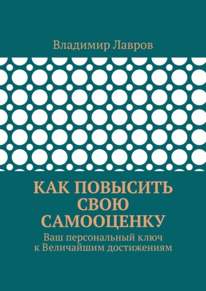Как повысить свою самооценку. Ваш персональный ключ к Величайшим достижениям