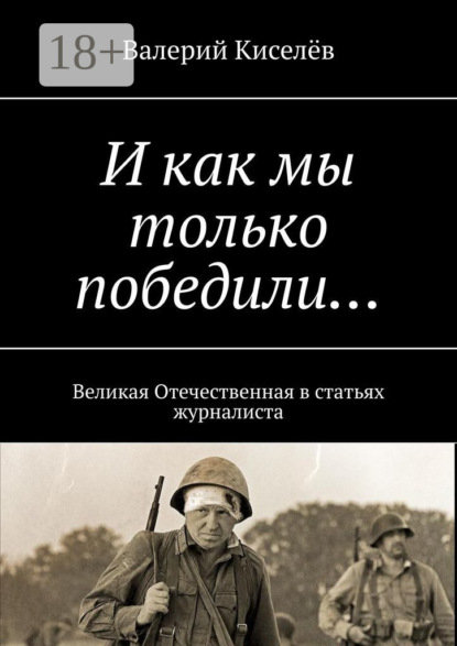 И как мы только победили… Великая Отечественная в статьях журналиста