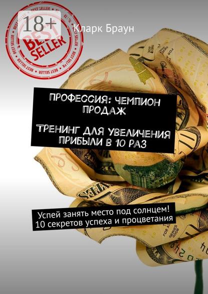 Профессия: чемпион продаж. Тренинг для увеличения прибыли в 10 раз. Успей занять место под солнцем! 10 секретов успеха и процветания