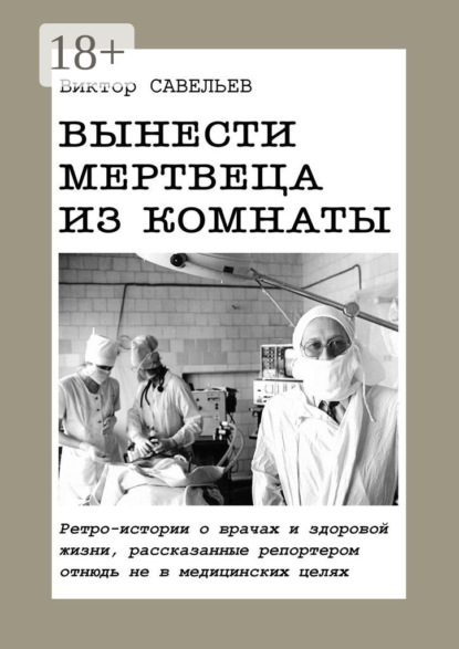 Вынести мертвеца из комнаты. Ретро-истории о врачах и здоровой жизни, рассказанные репортером отнюдь не в медицинских целях