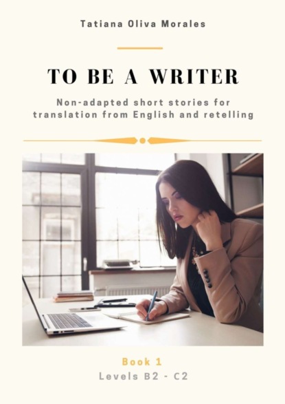 To be a writer. Non-adapted short stories for translation from English and retelling. Levels B2—C2. Book 1