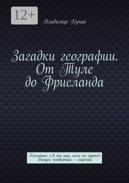Загадки географии. От Туле до Фрисланда. Альманах «А ты ищи меня на карте!» Выпуск четвертый – морской
