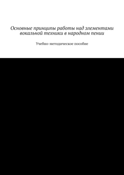 Основные принципы работы над элементами вокальной техники в народном пении. Учебно-методическое пособие