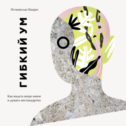 Гибкий ум. Как видеть вещи иначе и думать нестандартно