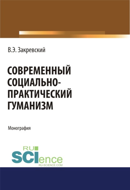Современный социально-практический гуманизм. (Аспирантура, Бакалавриат). Монография.