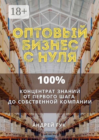 Оптовый бизнес с нуля. 100% концентрат знаний от первого шага к собственной компании
