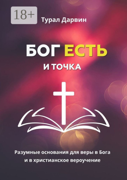 Бог есть и точка. Разумные основания для веры в Бога и в христианское вероучение