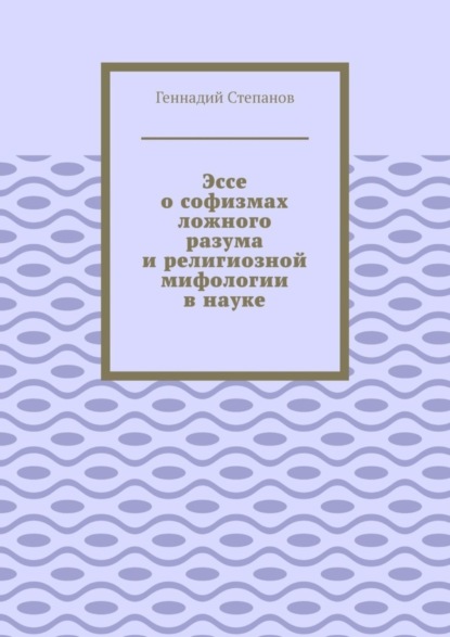 Эссе о софизмах ложного разума и религиозной мифологии в науке