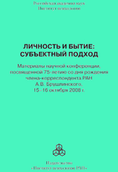 Личность и бытие: субъектный подход. Материалы научной конференции, посвященной 75-летию со дня рождения члена-корреспондента РАН А. В. Брушлинского, 15–16 октября 2008 г.