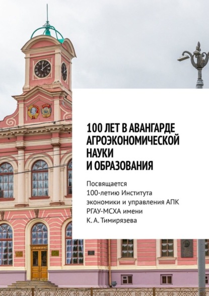100 лет в авангарде агроэкономической науки и образования. Посвящается 100-летию Института экономики и управления АПК РГАУ-МСХА имени К. А. Тимирязева