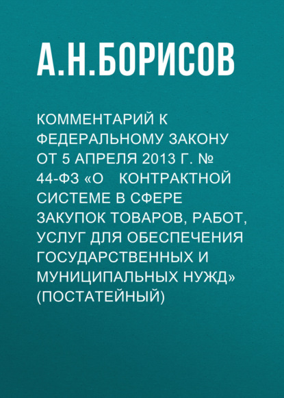 Комментарий к Федеральному закону от 5 апреля 2013 г. № 44ФЗ «О контрактной системе в сфере закупок товаров, работ, услуг для обеспечения государственных и муниципальных нужд» (постатейный)