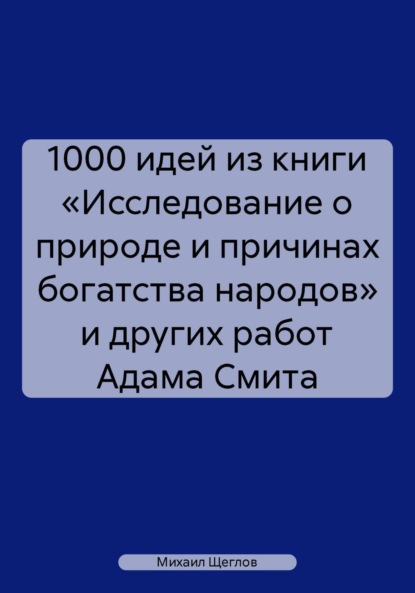 1000 идей из книги «Исследование о природе и причинах богатства народов» и других работ Адама Смита