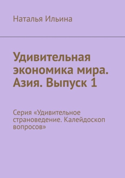 Удивительная экономика мира. Азия. Выпуск 1. Серия «Удивительное страноведение. Калейдоскоп вопросов»