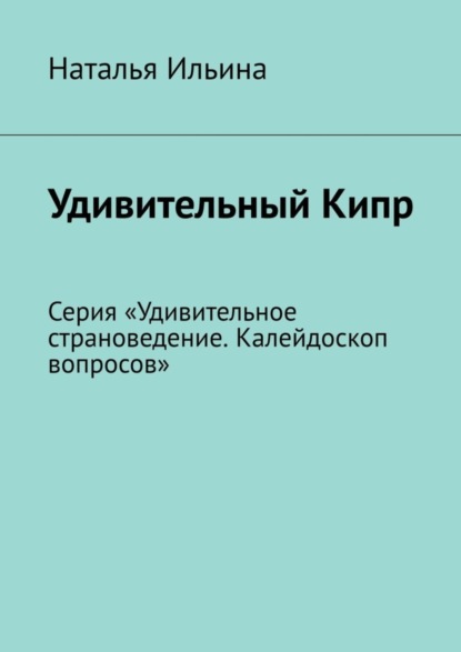 Удивительный Кипр. Серия «Удивительное страноведение. Калейдоскоп вопросов»