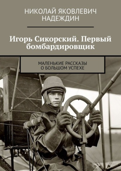 Игорь Сикорский. Первый бомбардировщик. Маленькие рассказы о большом успехе