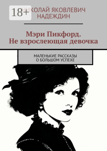 Мэри Пикфорд. Не взрослеющая девочка. Маленькие рассказы о большом успехе