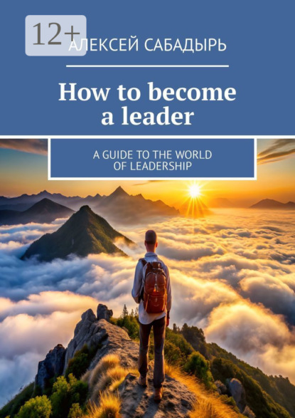 How to become a leader. A guide to the world of leadership