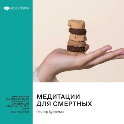 Медитации для смертных. Четыре недели, чтобы осознать свои ограничения и уделить время тому, что действительно важно. Оливер Буркеман. Саммари