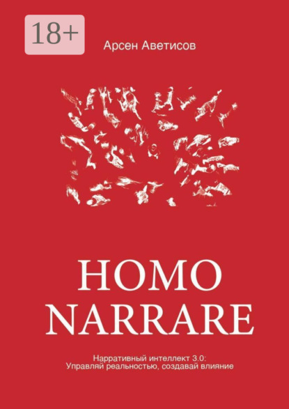Homo Narrare. Нарративный интеллект 3.0: Управляй реальностью, создавай влияние