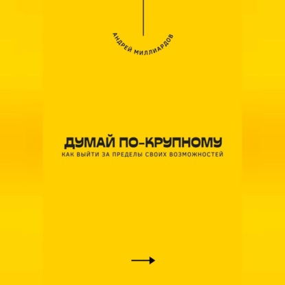Думай по-крупному. Как выйти за пределы своих возможностей