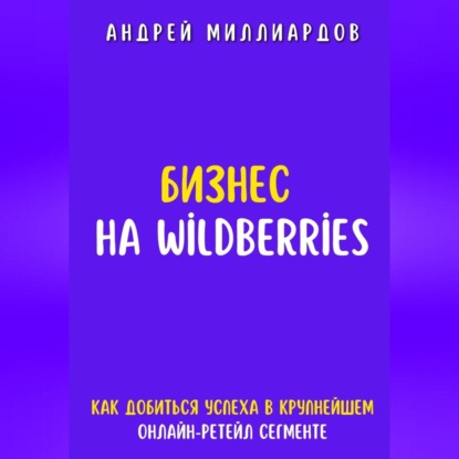 Бизнес на Wildberries. Как добиться успеха в крупнейшем онлайн-ретейл-сегменте