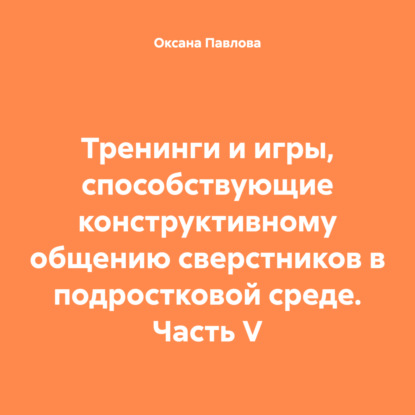 Тренинги и игры, способствующие конструктивному общению сверстников в подростковой среде. Часть V