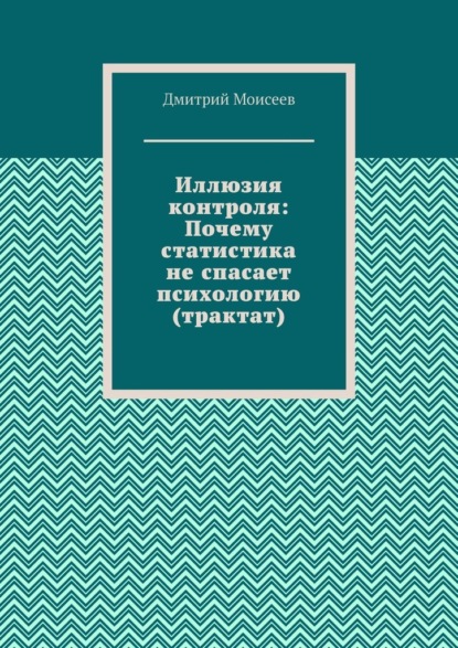 Иллюзия контроля: Почему статистика не спасает психологию (трактат)