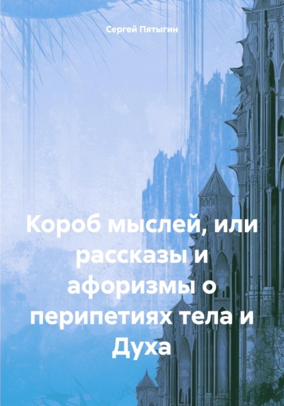 Короб мыслей, или рассказы и афоризмы о перипетиях тела и Духа