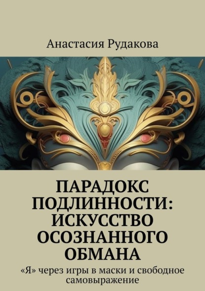 Парадокс подлинности: Искусство осознанного обмана. «Я» через игры в маски и свободное самовыражение