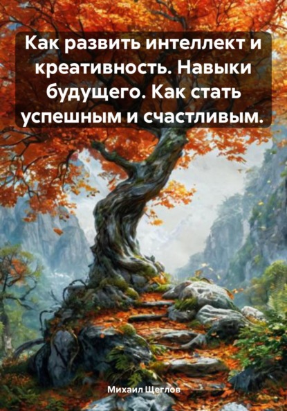 Как развить интеллект и креативность. Навыки будущего. Как стать успешным и счастливым