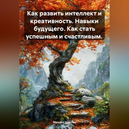 Как развить интеллект и креативность. Навыки будущего. Как стать успешным и счастливым.