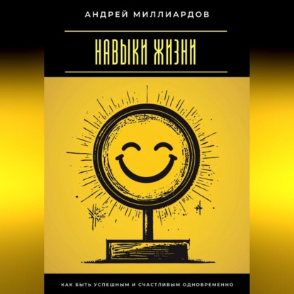 Навыки жизни. Как быть успешным и счастливым одновременно