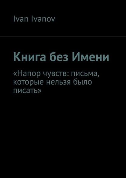 Книга без Имени. Напор чувств: письма, которые нельзя было писать