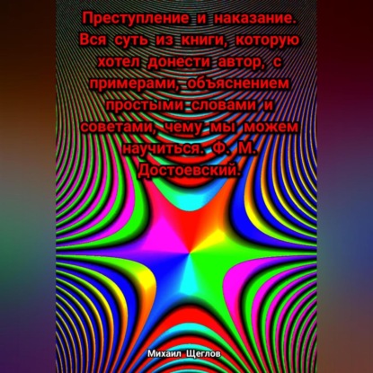 Преступление и наказание. Вся суть из книги, которую хотел донести автор, с примерами, объяснением простыми словами и советами, чему мы можем научиться. Ф. М. Достоевский.
