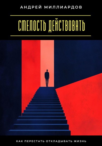 Смелость действовать. Как перестать откладывать жизнь