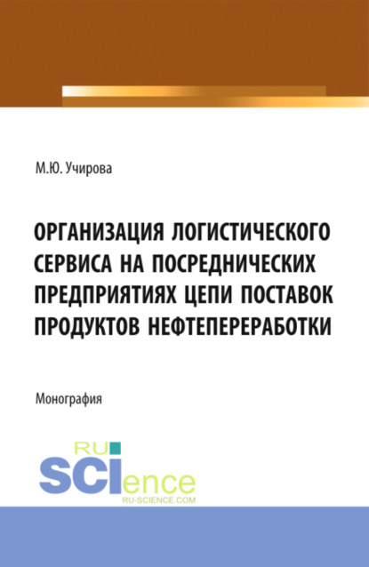 Организация логистического сервиса на посреднических предприятиях цепи поставок продуктов нефтепереработки. (Аспирантура, Бакалавриат, Магистратура). Монография.