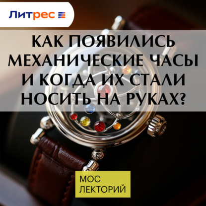 Как появились механические часы и когда их стали носить на руках?