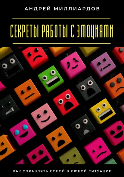 Секреты работы с эмоциями. Как управлять собой в любой ситуации