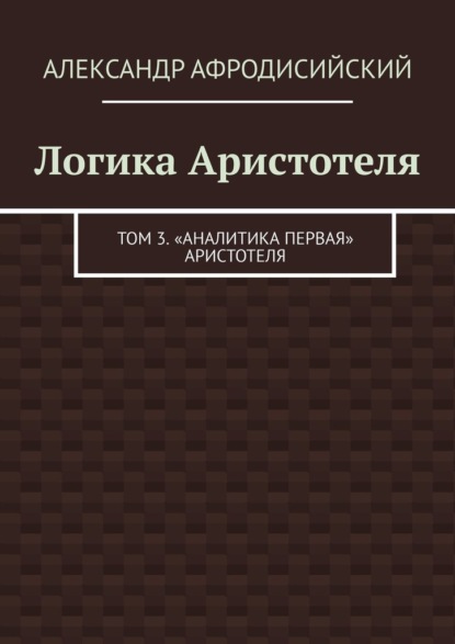 Логика Аристотеля. Том 3. «Аналитика Первая» Аристотеля