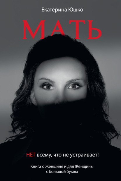 Мать: Нет всему, что не устраивает. Книга о Женщине и для Женщины с большой буквы